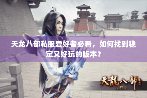 天龙八部私服爱好者必看,如何找到稳定又好玩的版本? 天龙八部私服爱好者必看,如何找到稳定又好玩的版本?