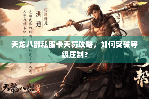 天龙八部私服卡天罚攻略,如何突破等级压制? 天龙八部私服卡天罚攻略,如何突破等级压制?