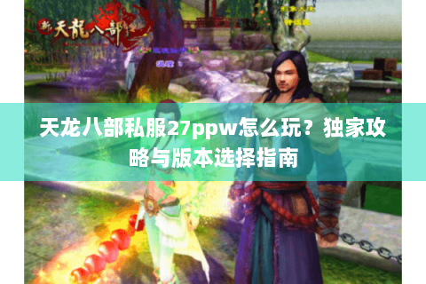 天龙八部私服27ppw怎么玩？独家攻略与版本选择指南
