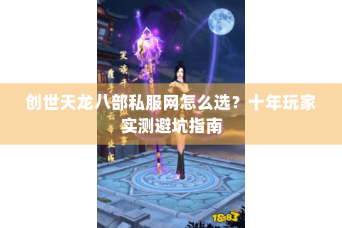创世天龙八部私服网怎么选？十年玩家实测避坑指南