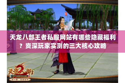 天龙八部王者私服网站有哪些隐藏福利?资深玩家实测的三大核心攻略 天龙八部王者私服网站有哪些隐藏福利?资深玩家实测的三大核心攻略