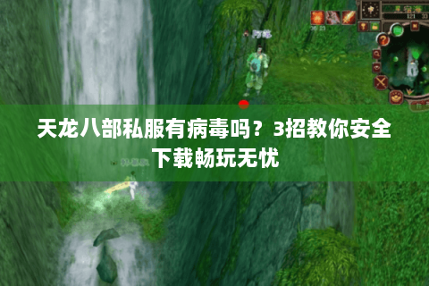 天龙八部私服有病毒吗?3招教你安全下载畅玩无忧 天龙八部私服有病毒吗?3招教你安全下载畅玩无忧