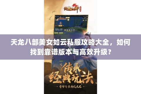 天龙八部美女如云私服攻略大全,如何找到靠谱版本与高效升级? 天龙八部美女如云私服攻略大全,如何找到靠谱版本与高效升级?