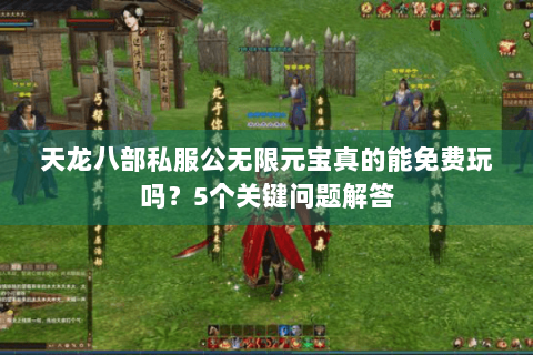 天龙八部私服公无限元宝真的能免费玩吗?5个关键问题解答 天龙八部私服公无限元宝真的能免费玩吗?5个关键问题解答