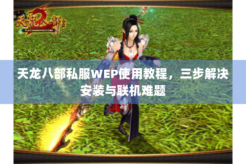 天龙八部私服WEP使用教程,三步解决安装与联机难题 天龙八部私服WEP使用教程,三步解决安装与联机难题