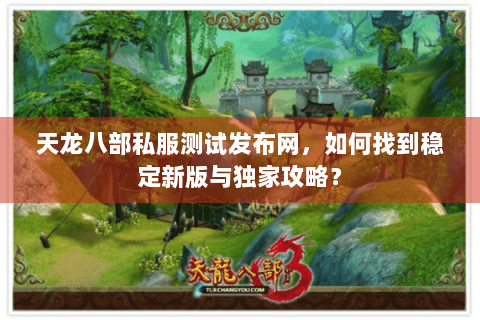 天龙八部私服测试发布网,如何找到稳定新版与独家攻略? 天龙八部私服测试发布网,如何找到稳定新版与独家攻略?