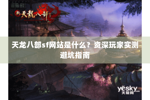 天龙八部sf网站是什么？资深玩家实测避坑指南