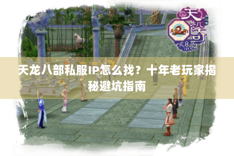 天龙八部私服IP怎么找?十年老玩家揭秘避坑指南 天龙八部私服IP怎么找?十年老玩家揭秘避坑指南