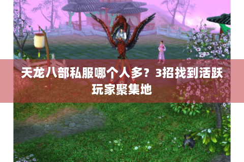 天龙八部私服哪个人多?3招找到活跃玩家聚集地 天龙八部私服哪个人多?3招找到活跃玩家聚集地