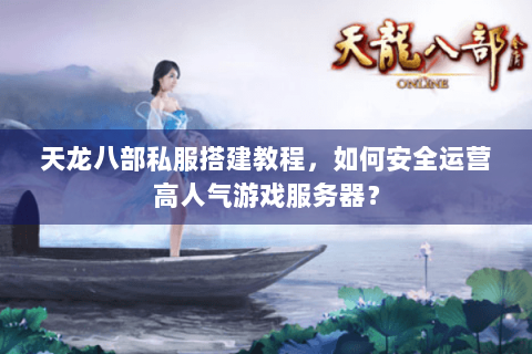 天龙八部私服搭建教程，如何安全运营高人气游戏服务器？