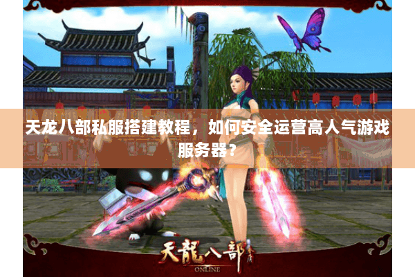 天龙八部私服搭建教程，如何安全运营高人气游戏服务器？