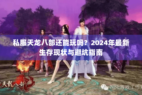 私服天龙八部还能玩吗?2024年最新生存现状与避坑指南 私服天龙八部还能玩吗?2024年最新生存现状与避坑指南