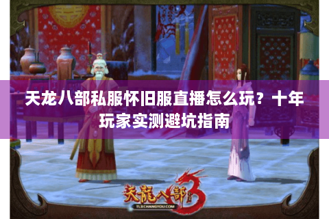 天龙八部私服怀旧服直播怎么玩？十年玩家实测避坑指南
