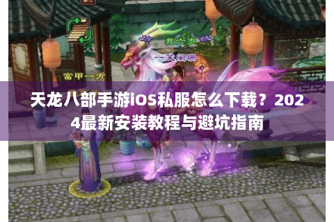 天龙八部手游iOS私服怎么下载？2024最新安装教程与避坑指南