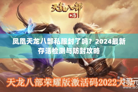 凤凰天龙八部私服封了吗？2024最新存活检测与防封攻略