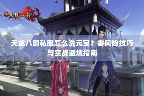 天龙八部私服怎么洗元宝？零风险技巧与实战避坑指南