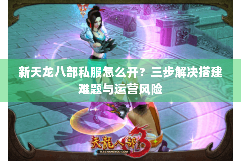 新天龙八部私服怎么开？三步解决搭建难题与运营风险