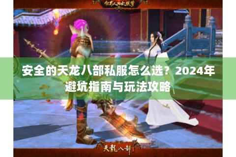 安全的天龙八部私服怎么选？2024年避坑指南与玩法攻略