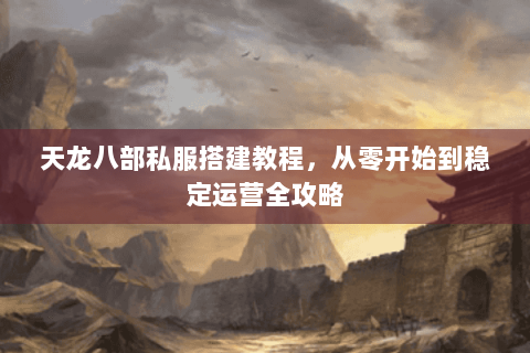 天龙八部私服搭建教程，从零开始到稳定运营全攻略