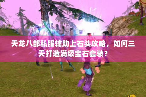 天龙八部私服辅助上石头攻略，如何三天打造满级宝石套装？