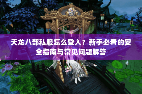 天龙八部私服怎么登入？新手必看的安全指南与常见问题解答