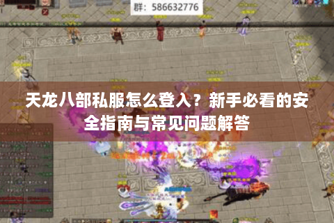 天龙八部私服怎么登入？新手必看的安全指南与常见问题解答