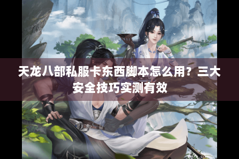 天龙八部私服卡东西脚本怎么用？三大安全技巧实测有效