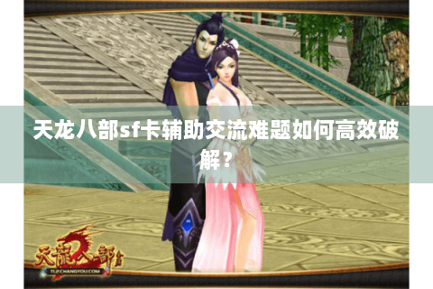 天龙八部sf卡辅助交流难题如何高效破解？