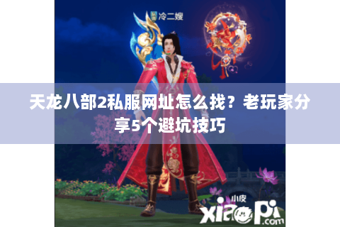 天龙八部2私服网址怎么找？老玩家分享5个避坑技巧