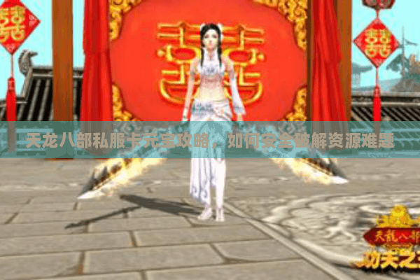 天龙八部私服卡元宝攻略,如何安全破解资源难题 天龙八部私服卡元宝攻略,如何安全破解资源难题