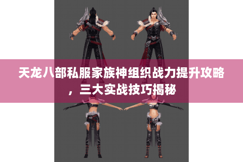 天龙八部私服家族神组织战力提升攻略，三大实战技巧揭秘