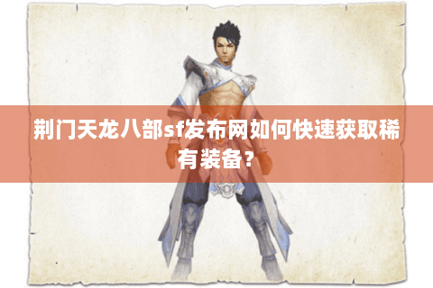荆门天龙八部sf发布网如何快速获取稀有装备? 荆门天龙八部sf发布网如何快速获取稀有装备?