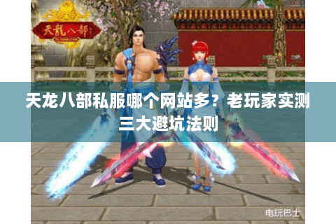 天龙八部私服哪个网站多？老玩家实测三大避坑法则