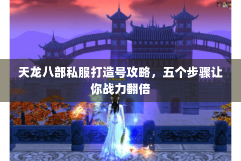 天龙八部私服打造号攻略,五个步骤让你战力翻倍 天龙八部私服打造号攻略,五个步骤让你战力翻倍