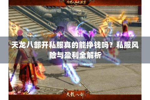 天龙八部开私服真的能挣钱吗?私服风险与盈利全解析 天龙八部开私服真的能挣钱吗?私服风险与盈利全解析