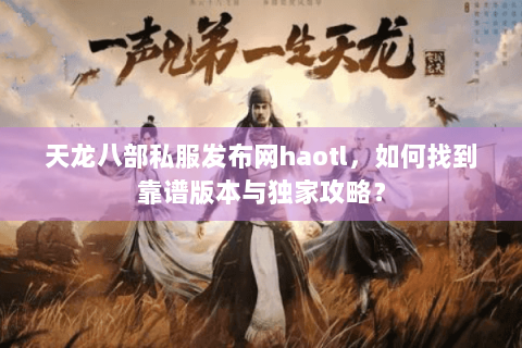 天龙八部私服发布网haotl，如何找到靠谱版本与独家攻略？