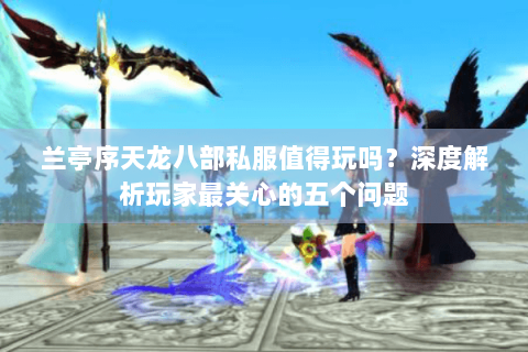 兰亭序天龙八部私服值得玩吗?深度解析玩家最关心的五个问题 兰亭序天龙八部私服值得玩吗?深度解析玩家最关心的五个问题