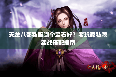 天龙八部私服哪个宝石好？老玩家私藏实战搭配指南