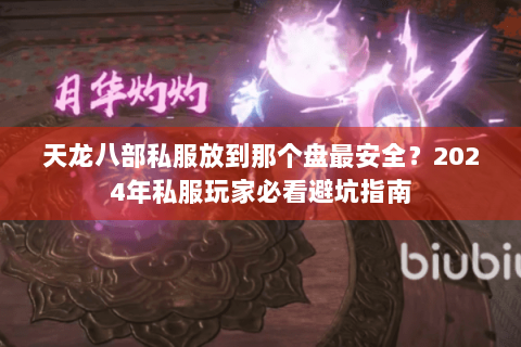 天龙八部私服放到那个盘最安全?2024年私服玩家必看避坑指南 天龙八部私服放到那个盘最安全?2024年私服玩家必看避坑指南