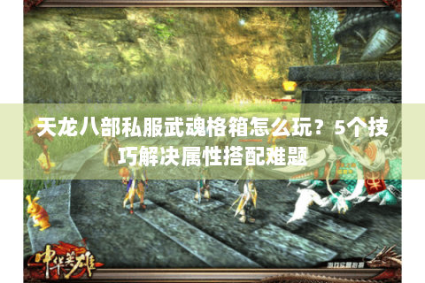 天龙八部私服武魂格箱怎么玩？5个技巧解决属性搭配难题