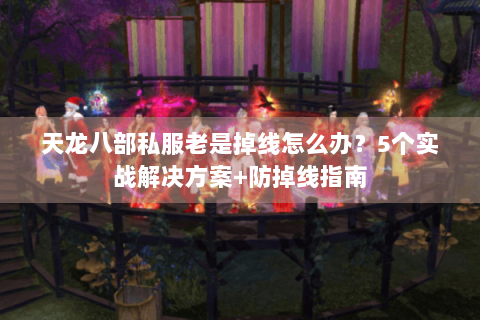 天龙八部私服老是掉线怎么办?5个实战解决方案+防掉线指南 天龙八部私服老是掉线怎么办?5个实战解决方案+防掉线指南