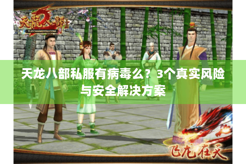 天龙八部私服有病毒么?3个真实风险与安全解决方案 天龙八部私服有病毒么?3个真实风险与安全解决方案
