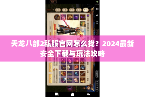天龙八部2私服官网怎么找？2024最新安全下载与玩法攻略
