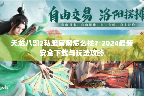 天龙八部2私服官网怎么找？2024最新安全下载与玩法攻略
