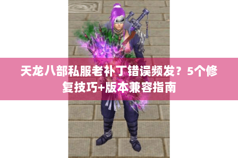 天龙八部私服老补丁错误频发？5个修复技巧+版本兼容指南