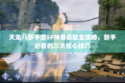 天龙八部手游SF神兽获取全攻略，新手必看的三大核心技巧