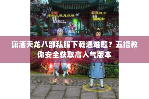 潇洒天龙八部私服下载遇难题?五招教你安全获取高人气版本 潇洒天龙八部私服下载遇难题?五招教你安全获取高人气版本