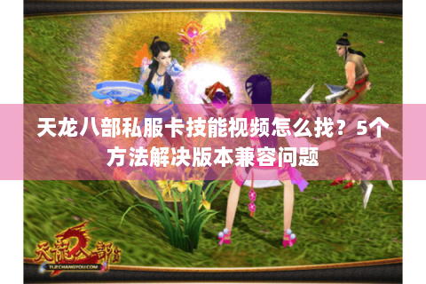 天龙八部私服卡技能视频怎么找？5个方法解决版本兼容问题