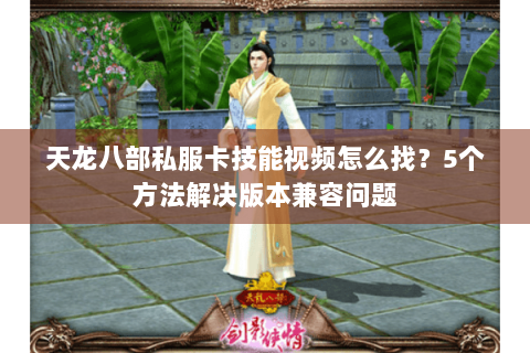 天龙八部私服卡技能视频怎么找？5个方法解决版本兼容问题