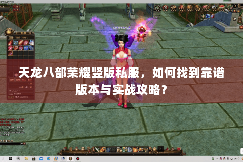 天龙八部荣耀竖版私服，如何找到靠谱版本与实战攻略？